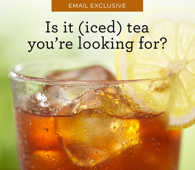 EMAIL EXCLUSIVE | Is it (iced) tea you're looking for?