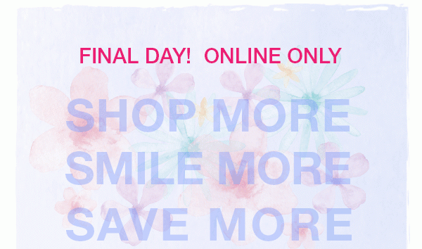 Final day! Online only. Shop more, smile moree, save more.