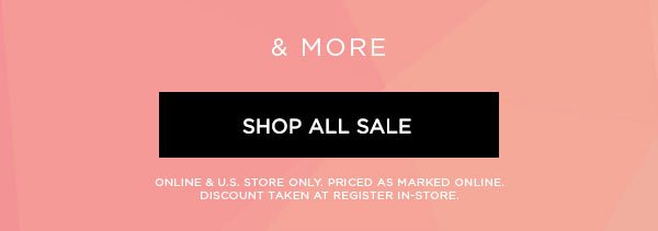 & MORE SHOP ALL SALE > ONLINE & U.S. STORE ONLY. PRICED AS MARKED ONLINE. DISCOUNT TAKEN AT REGISTER IN-STORE.