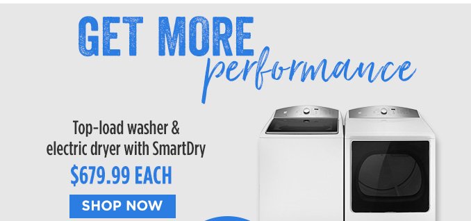 GET MORE performance | Top-load washer & electric dryer with Smart Dry $679.99 EACH | SHOP NOW