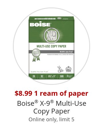 $8.99 1 ream of paper Boise® X-9® Multi-Use Copy Paper Online only, limit 5