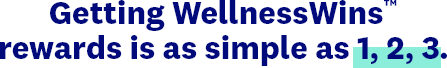 Getting WellnessWins™ rewards is as simple as 1, 2, 3.