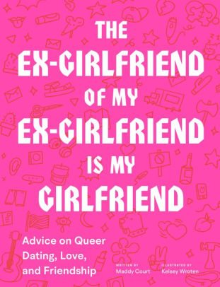 BOOK | The Ex-Girlfriend of My Ex-Girlfriend Is My Girlfriend: Advice on Queer Dating, Love, and Friendship by Maddy Court, Kelsey Wroten (Illustrator)