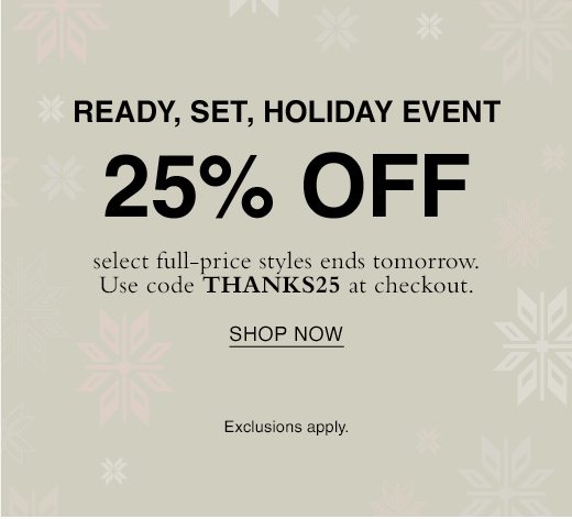 Ready, set, holiday event. 25% off select full-price styles ends tomorrow. Use code THANKS25 at checkout. SHOP NOW