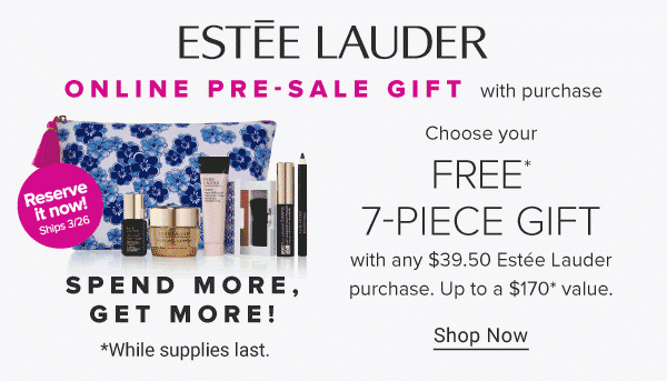 Estee Lauder. Online Pre-Sale Gift with purchase. Reserve it now! Ships March 26. Spend more, get more! *While supplies last. Choose your Free* 7-piece gift with any $39.50 Estee Lauder purchase. Up to a $170* value. Shop now.
