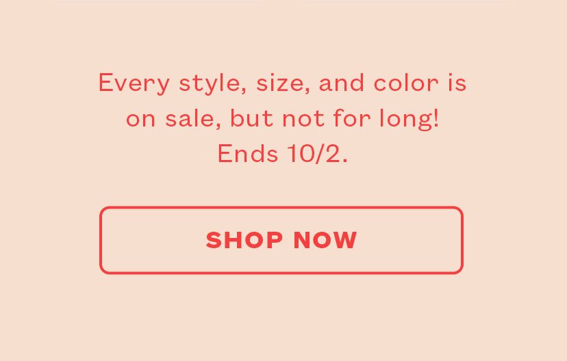 Every style, size and color is on sale, but not for long! Ends 10/3.