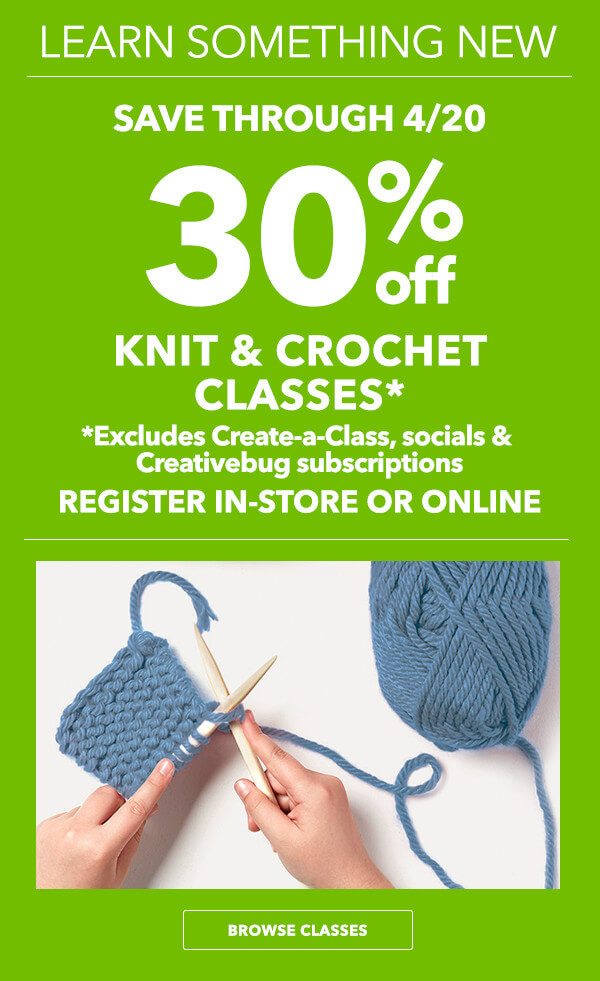 Learn Something New. Save through 4/20. 30 percent off Knit and Crochet Classes. Register in-store or online. Excludes Create-a-Class, socials and Creativebug subscriptions. BROWSE CLASSES.