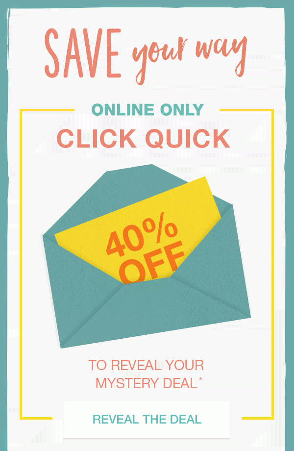 Save your way. Online only: Click quick to reveal your mystery deal*. 40% off? 30% off? 25% off? ??% off? Reveal the deal.