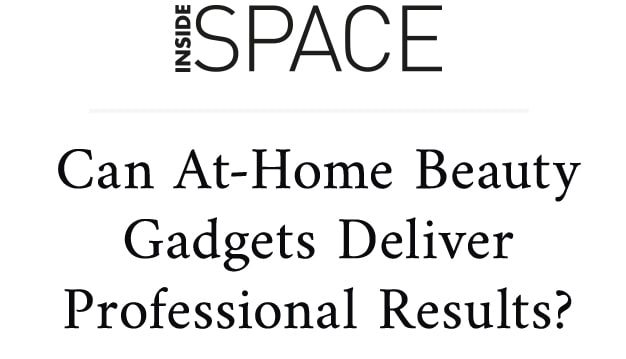 INSIDE SPACE Can At-Home Beauty Gadgets Deliver Professional Results?