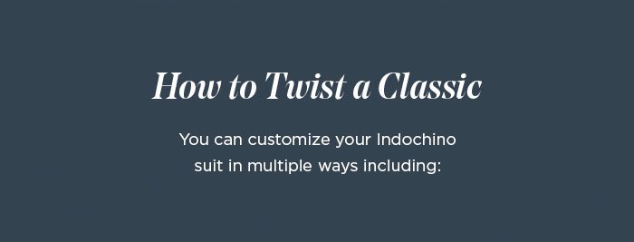 How to twist a classic You can customize your Indochino suit in multiple ways including: