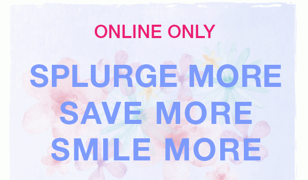 Online only. Splurge more, save more, smile more.