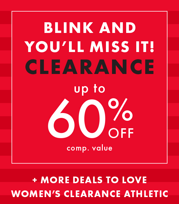 BLINK AND YOU'LL MISS IT! CLEARANCE up to 60% OFF comp. value + MORE DEALS TO LOVE WOMEN'S CLEARANCE ATHLETIC