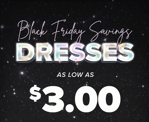 Black Friday Savings DRESSES AS LOW AS $3.00