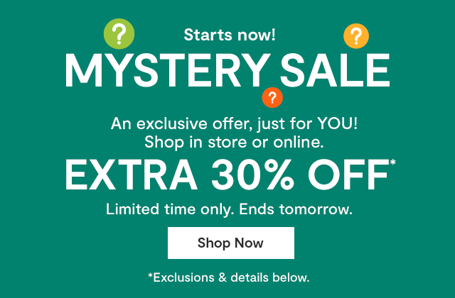 Starts now! Mystery Sale. An exclusive offer, just for you! Shop in store or online. Extra 30% off* limited time only. Ends tomorrow. Shop Now. *Exclusions & details below.