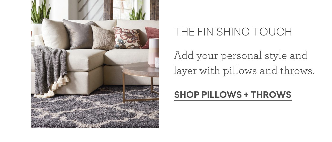 The finishing touch. Add your personal style and layer with pillows and throws. Shop Pillows and Throws.