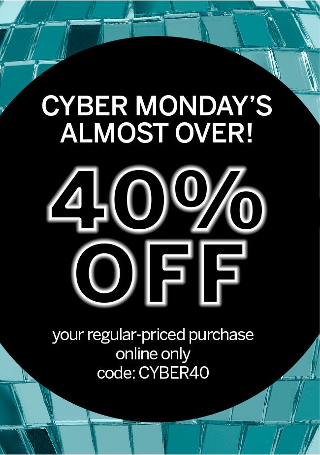 CYBER MONDAY'S ALMOST OVER! 40% OFF your regular-priced purchase. Online Only. Code: CYBER40