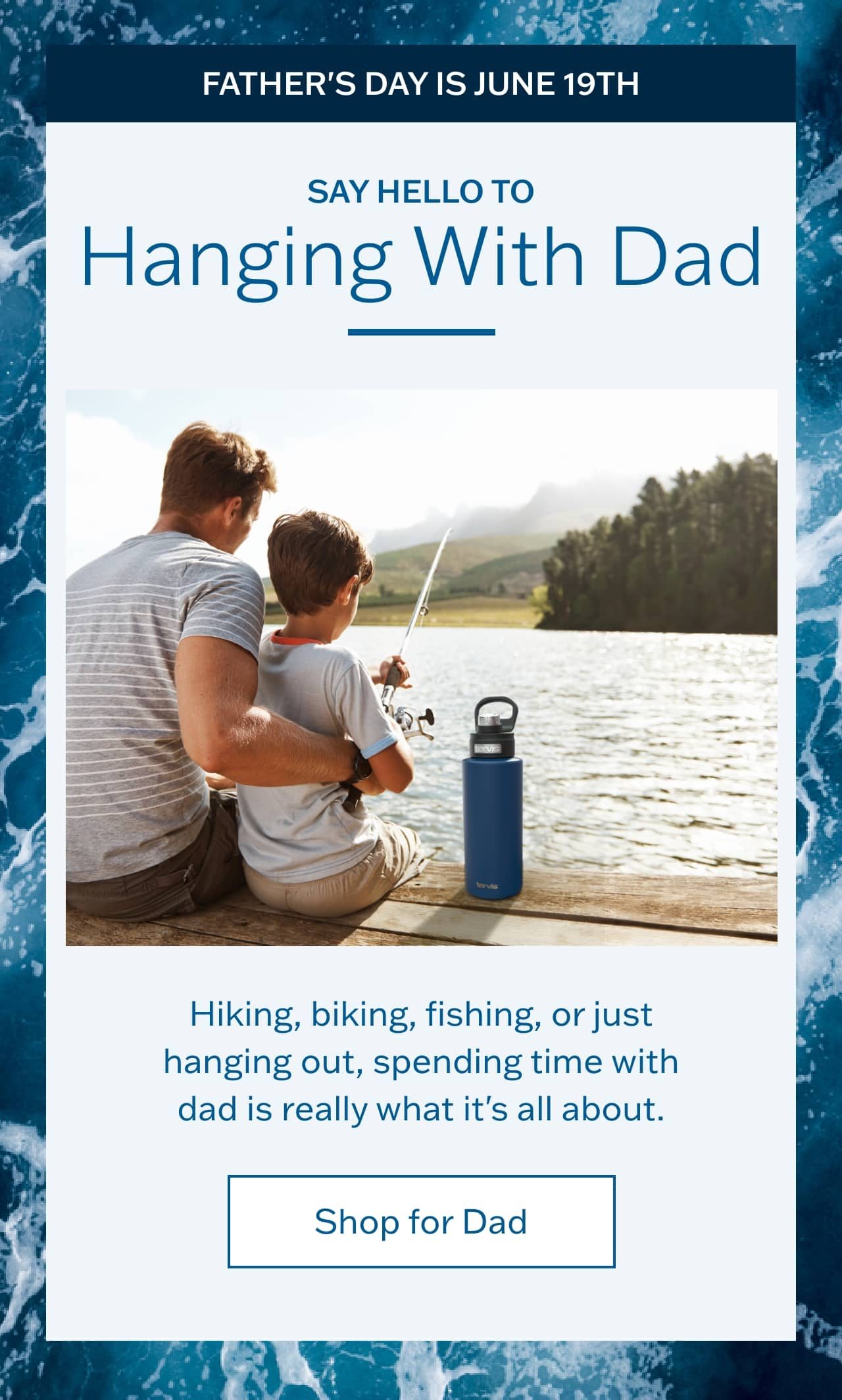 Say hello to hanging with dad. Hiking, biking, fishing, or just hanging out, spending time with dad is really what it's all about. Shop for Dad
