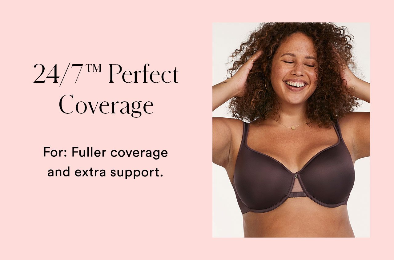24/7™ Perfect Coverage | For: Fuller coverage and extra support.