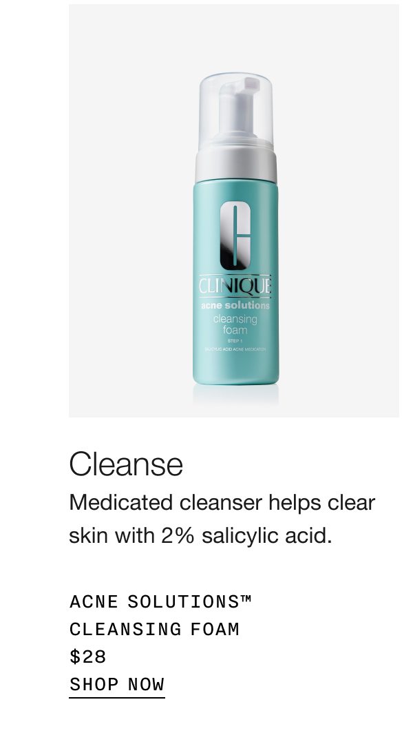 Cleanse | Medicated cleanser helps clear skin with 2% salicylic acid. Acne Solutions™ Cleansing Foam $28 | SHOP NOW