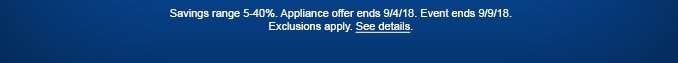 Savings range 5-40%. Appliance offer ends 9/4/18. Event ends 9/9/18. Exclusions apply. See details.