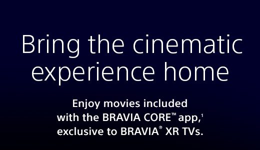 Bring the cinematic experience home | Enjoy movies included with the BRAVIA CORE™ app,(1) exclusive to BRAVIA® XR TVs.
