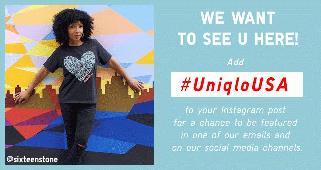 WE WANT TO SEE YOU HERE! ADD #UNIQLOUSA TO YOUR INSTAGRAM POST FOR A CHANCE TO BE FEATURED IN ONE OF OUR EMAILS AND ON SOCIAL MEDIA CHANNELS.