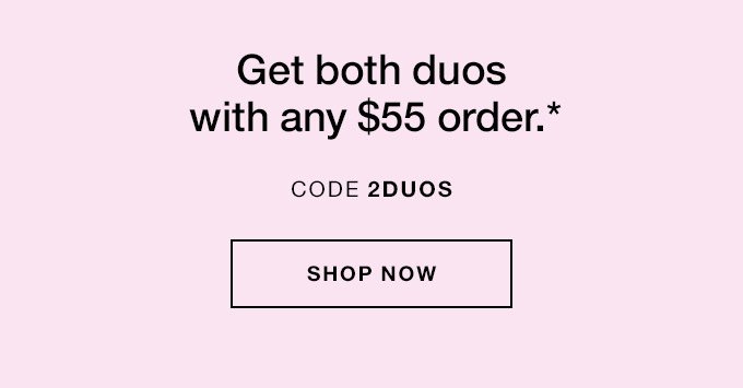 Get both duos with any $55 order.* CODE 2DUOS SHOP NOW