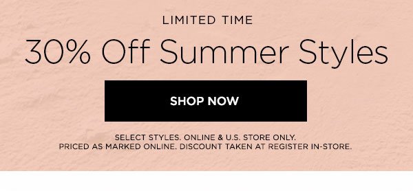 LIMITED TIME 30% Off Summer Styles SHOP NOW > SELECT STYLES. ONLINE & U.S. STORE ONLY. PRICED AS MARKED ONLINE. DISCOUNT TAKEN AT REGISTER IN-STORE.