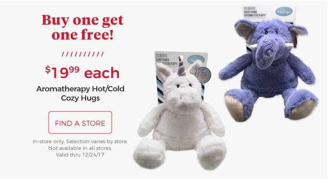 Aromatherapy Hot/Cold Cozy Hugs | Buy one get one free! | $19.99 each | find a store | In-store only. Selection varies by store.|not available in all stores.| Valid thru 12/24/17