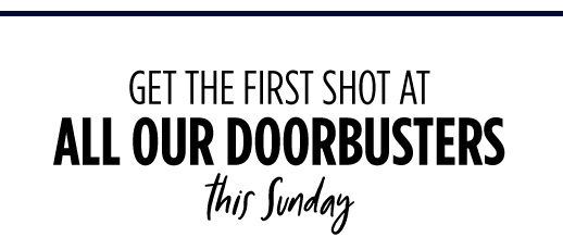 GET THE FIRST SHOT AT ALL OUR DOORBUSTERS This Sunday