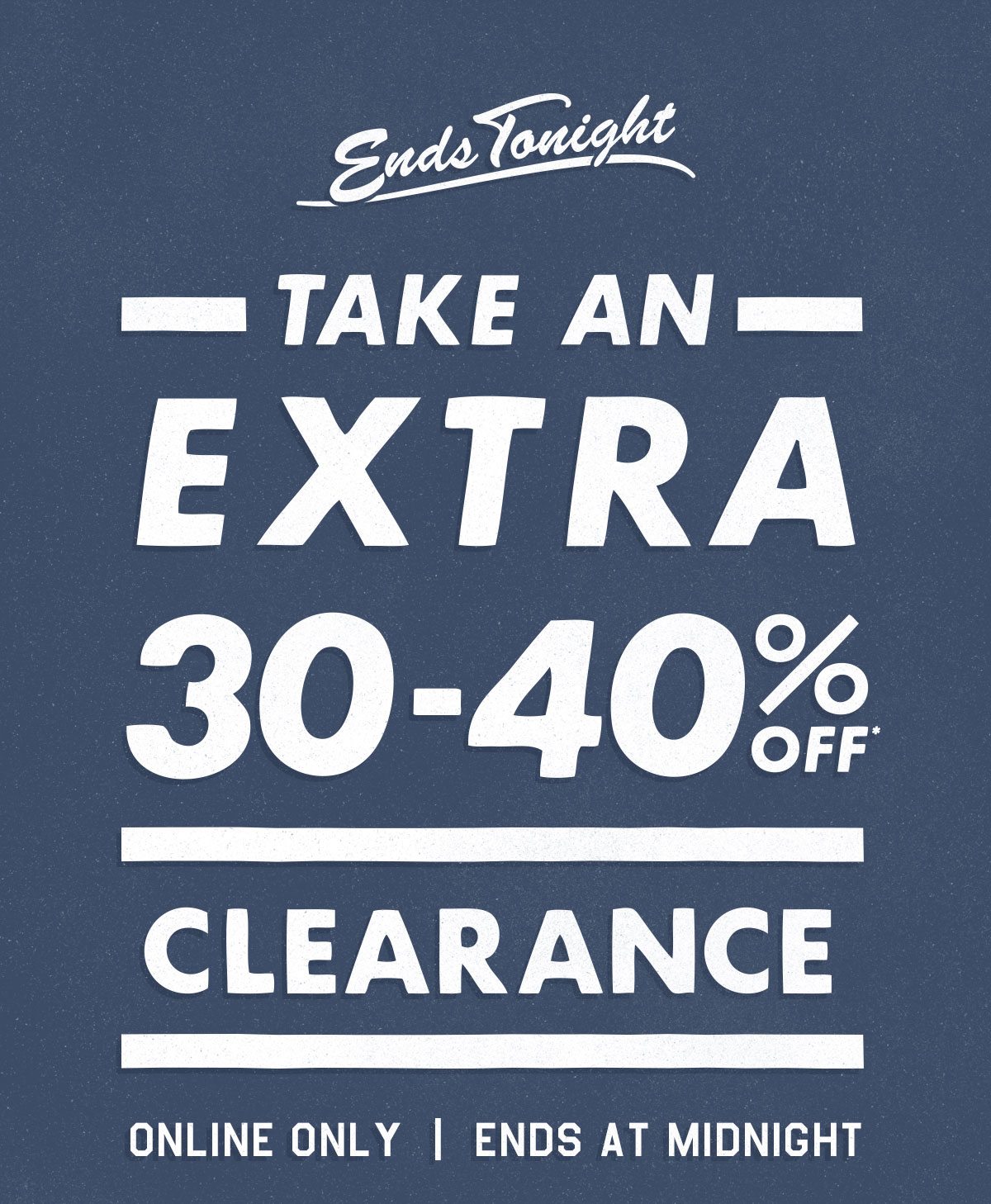 Ends tonight! Take an EXTRA 30%-40% off Clearance* online only. Last call, ends at midnight!