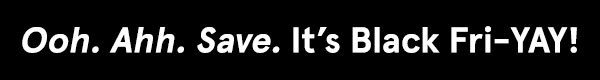 Ooh. Ahh. Save. It's Black Fri-YAY!