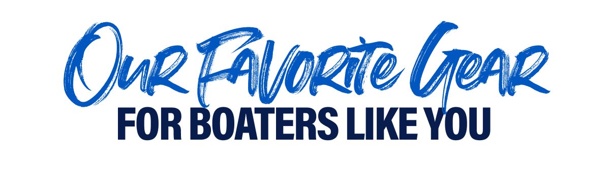 OUR FAVORITE GEAR FOR BOATERS LIKE YOU 