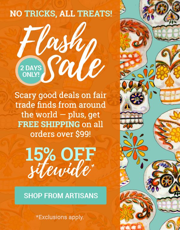 NO TRICKS, ALL TREATS! | Flash 2 Days only! Sale | Scary good deals on fair trade finds from around the world — plus, get free shipping on all orders over $99! | 15% off sitewide* | SHOP FROM ARTISANS | *Exclusions apply.