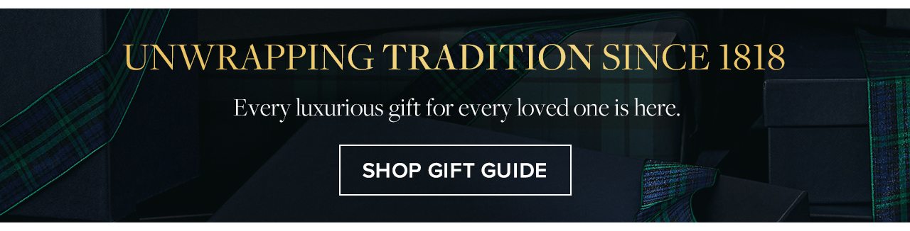 Unwrapping Tradition Since 1818. Every luxurious gift for every loved one is here. Shop Gift Guide