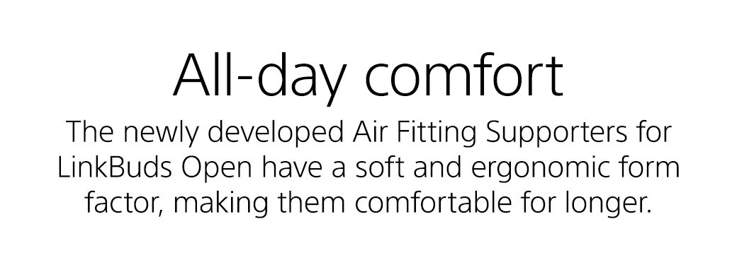 All-day comfort | The newly developed Air Fitting Supporters for LinkBuds Open have a soft and ergonomic form factor, making them comfortable for longer.