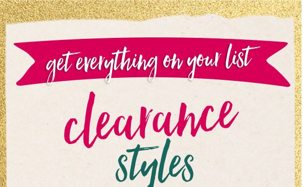 Get everything on your list. Clearance styles.