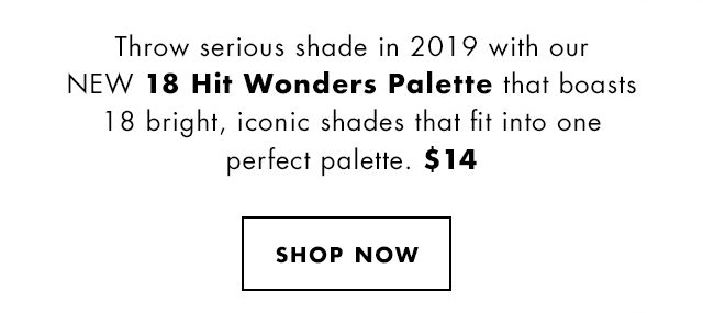 Throw serious shade in 2019 with our NEW 18 Hit Wonders Palette that boasts 18 bright, iconic shades that fit into one perfect palette. $14. Shop Now