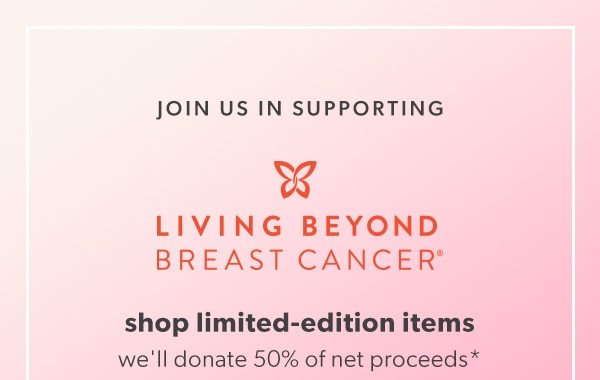 Join us in supporting Living Beyond Breast Cancer®. Shop limited-edition items we'll donate 50% of net proceeds*.