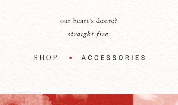 our heart's desire? straight fire. shop accessories.