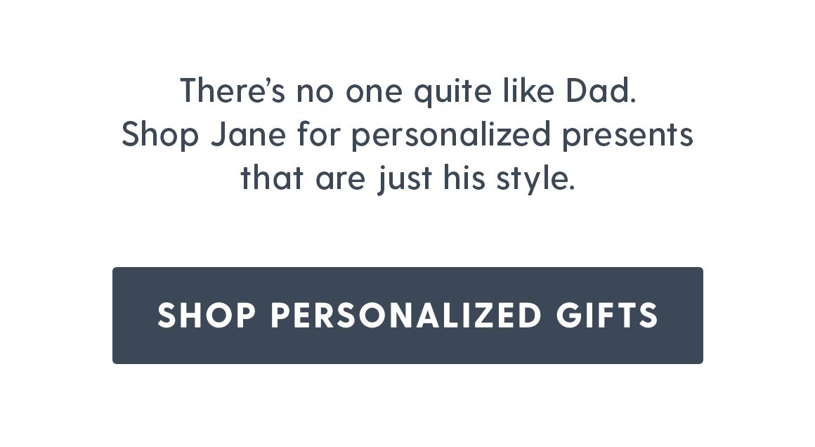 There's no one quite like Dad. Shop Jane for personalized presents that are just his style. Shop Personalized Gifts.