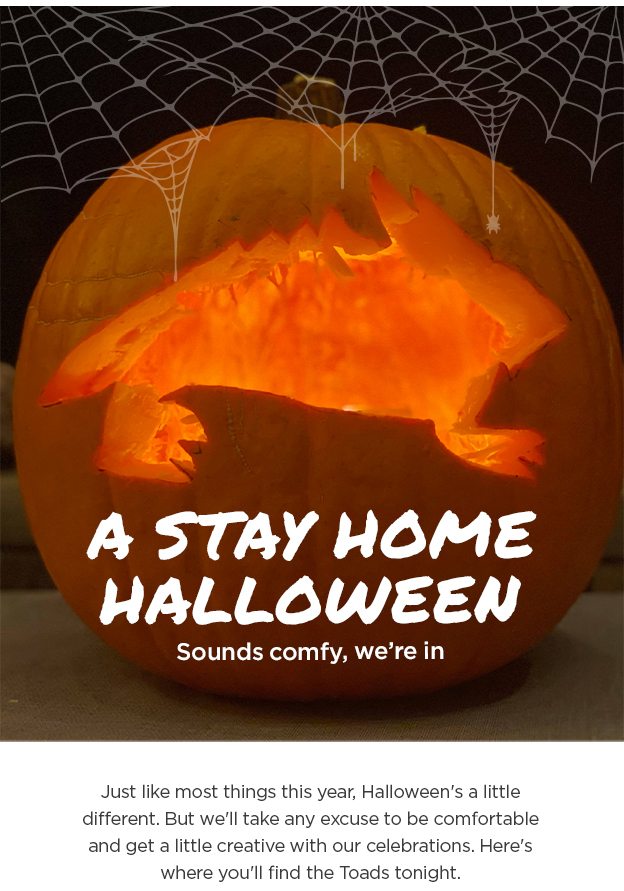 A Stay Home Halloween: Sounds comfy, we're in. Just like most things this year, Halloween's a little different. But we'll take any excuse to be comfortable and get a little creative with our celebrations. Here's where you'll find the Toads tonight.