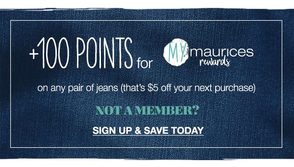 +100 points for mymaurices rewards on any pair of jeans, that's $5 off your next purchase. Not a member? Sign up and save today.