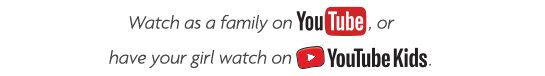 Watch as a family on YouTube, or have your girl watch on YouTube Kids.