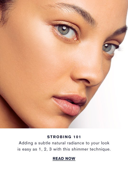 STROBING 101 Adding a subtle natural radiance to your look is easy as 1, 2, 3 with this shimmer technique. READ NOW