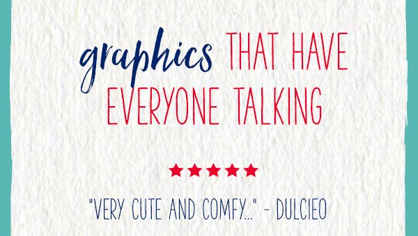 Graphics that have everyone talking. 5 stars. Very cute and comfy -Dulcieo