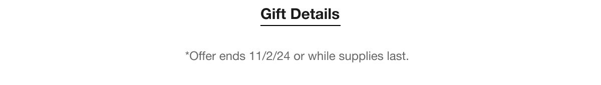 Gift Details | *Offer ends 11/2/2024 or while supplies last.