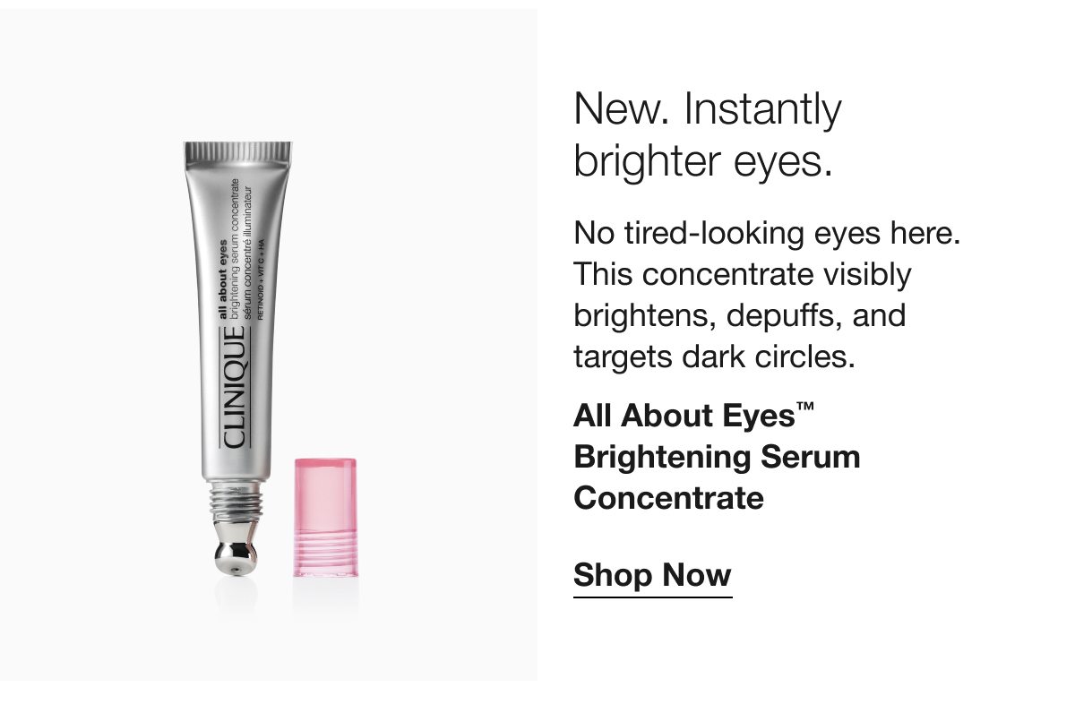 New. Instantly brighter eyes. | No tired-looking eyes here. This concentrate visibly brightens, depuffs, and targets dark circles. | All About Eyes™ Brightening Serum Concentrate | Shop Now