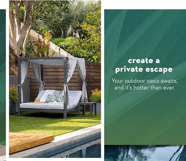 create a private escape | Your outdoor oasis awaits, and it’s hotter than ever. 