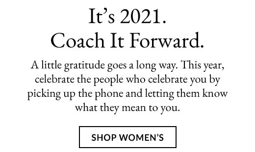 It's 2021. Coach It Forward. A little gratitude goes a long way. This year, celebrate the people who celebrate you by picking up the phone and letting them know what they mean to you. SHOP WOMEN'S